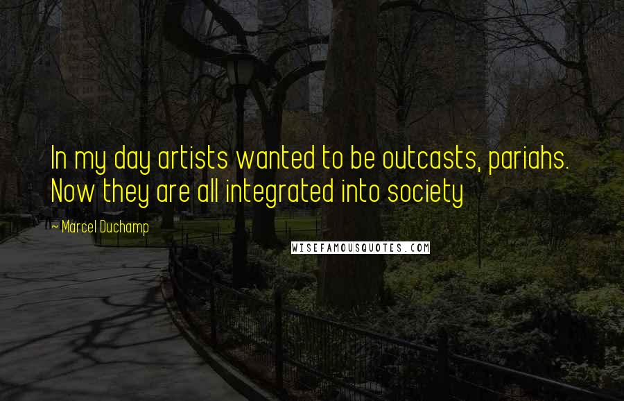 Marcel Duchamp Quotes: In my day artists wanted to be outcasts, pariahs. Now they are all integrated into society