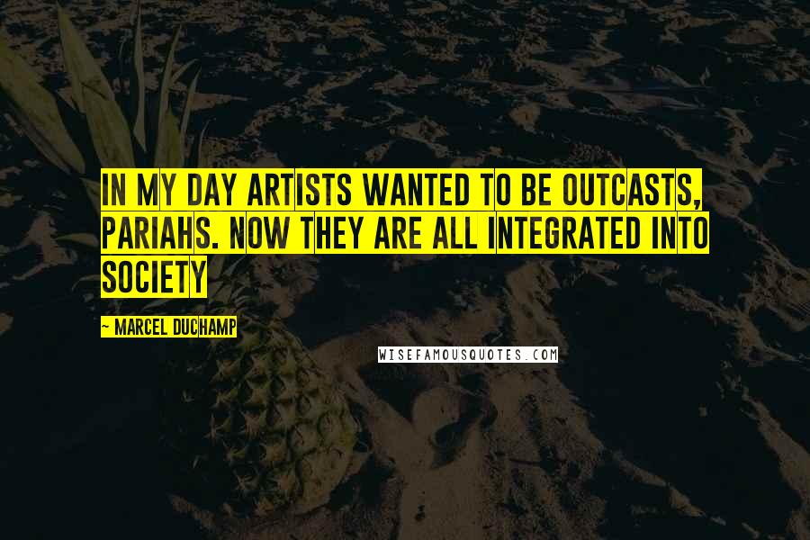 Marcel Duchamp Quotes: In my day artists wanted to be outcasts, pariahs. Now they are all integrated into society