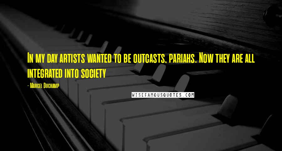 Marcel Duchamp Quotes: In my day artists wanted to be outcasts, pariahs. Now they are all integrated into society