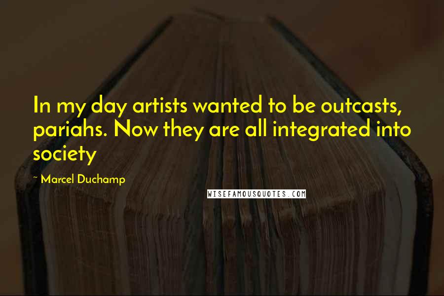Marcel Duchamp Quotes: In my day artists wanted to be outcasts, pariahs. Now they are all integrated into society