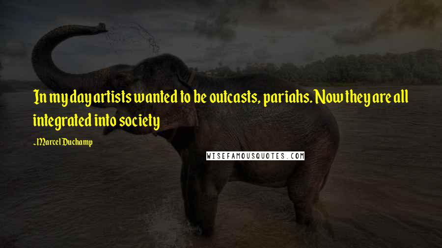 Marcel Duchamp Quotes: In my day artists wanted to be outcasts, pariahs. Now they are all integrated into society