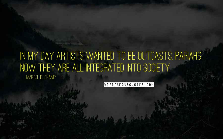 Marcel Duchamp Quotes: In my day artists wanted to be outcasts, pariahs. Now they are all integrated into society