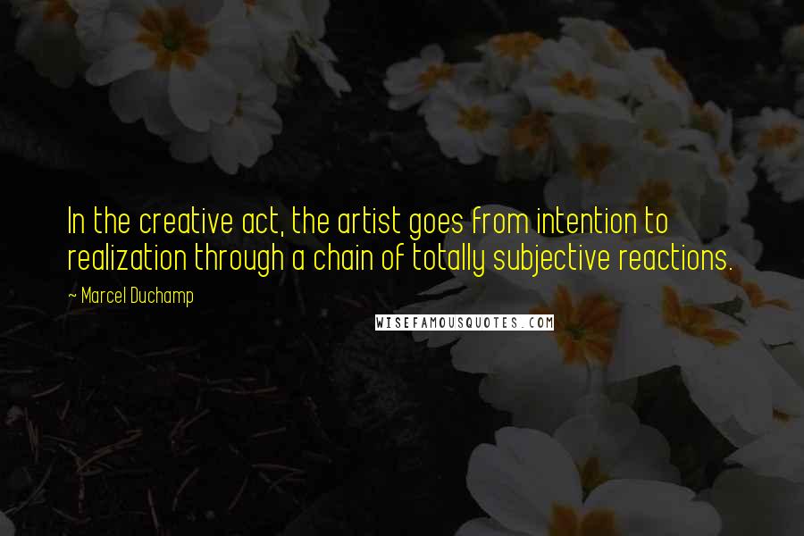 Marcel Duchamp Quotes: In the creative act, the artist goes from intention to realization through a chain of totally subjective reactions.