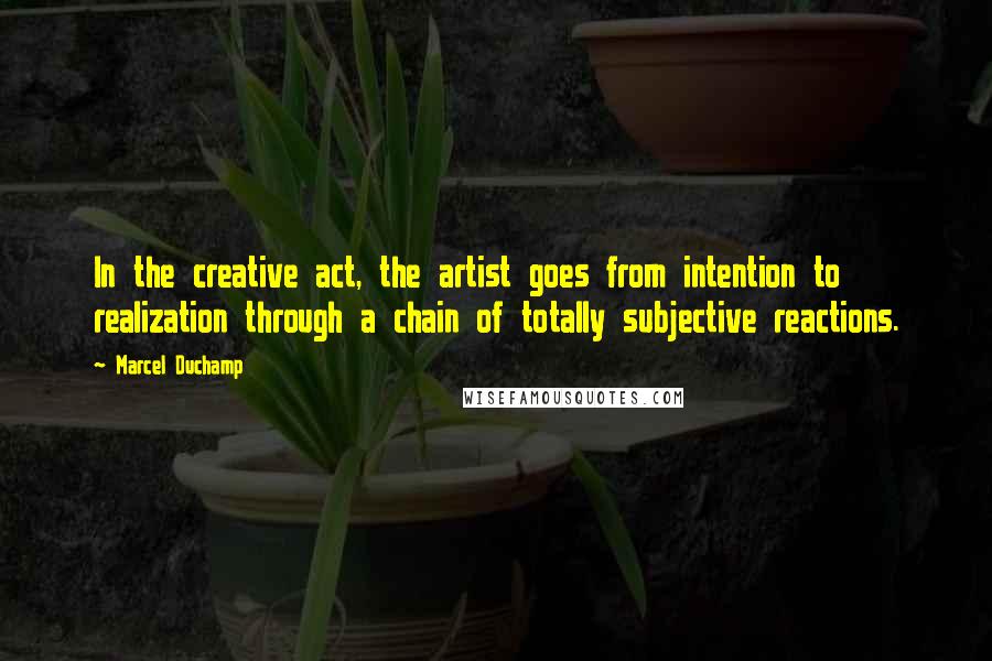 Marcel Duchamp Quotes: In the creative act, the artist goes from intention to realization through a chain of totally subjective reactions.