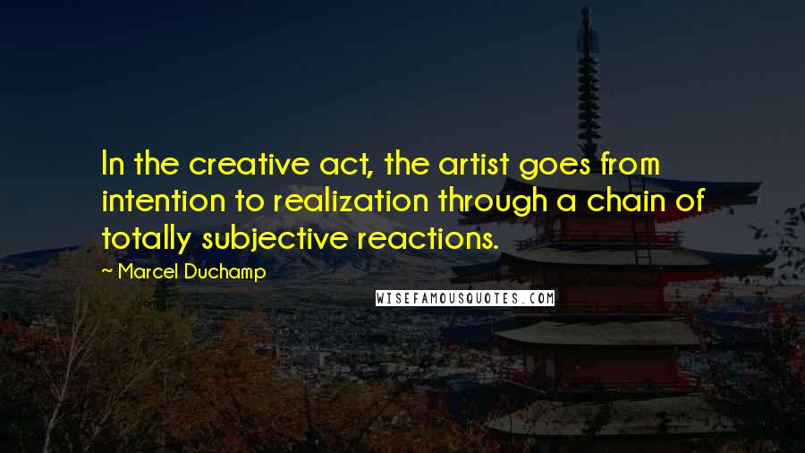 Marcel Duchamp Quotes: In the creative act, the artist goes from intention to realization through a chain of totally subjective reactions.