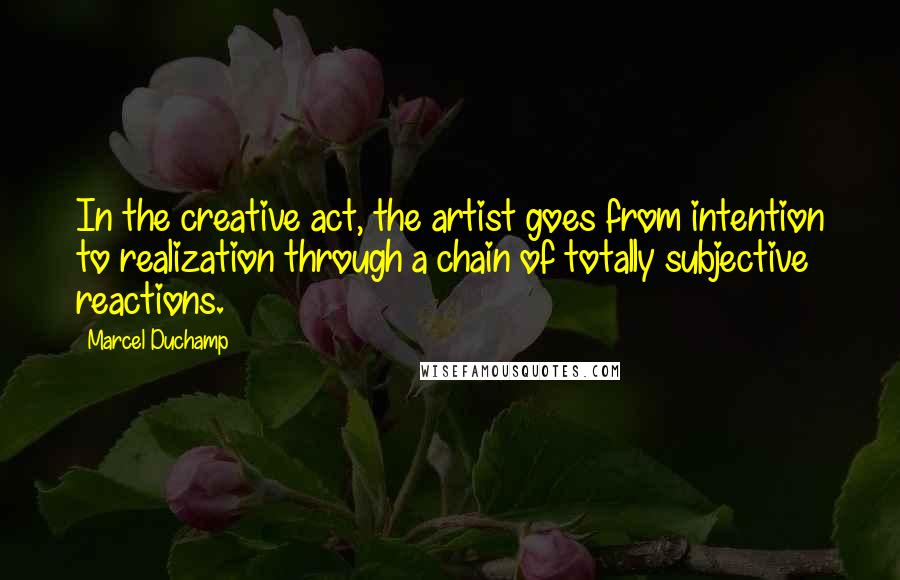 Marcel Duchamp Quotes: In the creative act, the artist goes from intention to realization through a chain of totally subjective reactions.