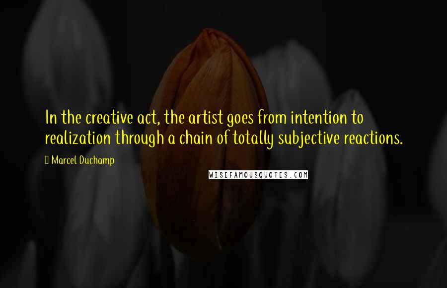 Marcel Duchamp Quotes: In the creative act, the artist goes from intention to realization through a chain of totally subjective reactions.