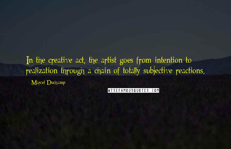 Marcel Duchamp Quotes: In the creative act, the artist goes from intention to realization through a chain of totally subjective reactions.