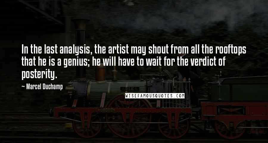 Marcel Duchamp Quotes: In the last analysis, the artist may shout from all the rooftops that he is a genius; he will have to wait for the verdict of posterity.