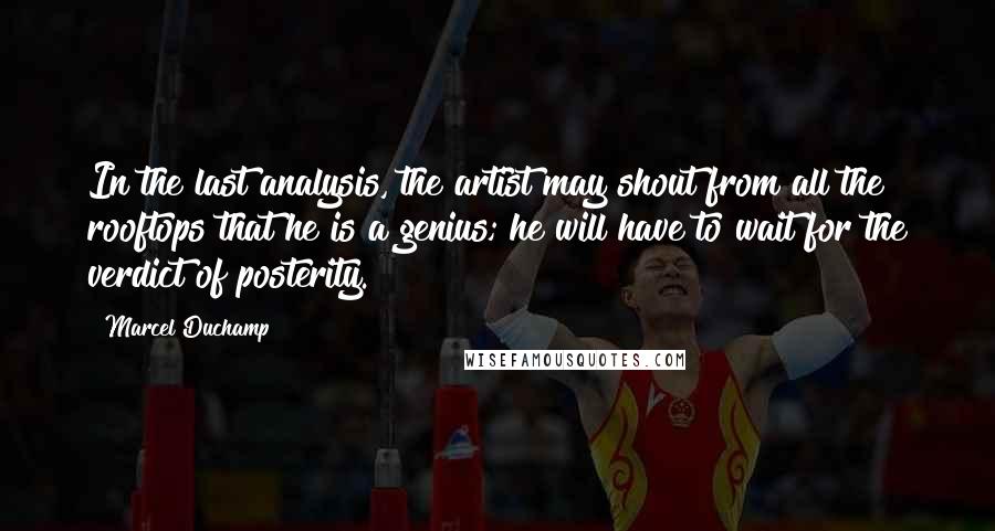 Marcel Duchamp Quotes: In the last analysis, the artist may shout from all the rooftops that he is a genius; he will have to wait for the verdict of posterity.