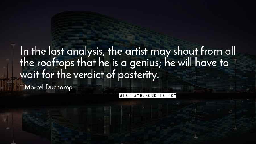 Marcel Duchamp Quotes: In the last analysis, the artist may shout from all the rooftops that he is a genius; he will have to wait for the verdict of posterity.