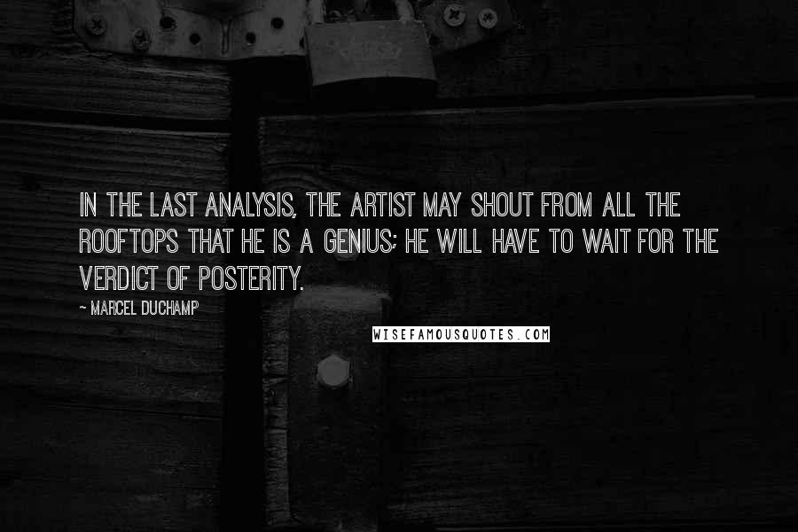 Marcel Duchamp Quotes: In the last analysis, the artist may shout from all the rooftops that he is a genius; he will have to wait for the verdict of posterity.