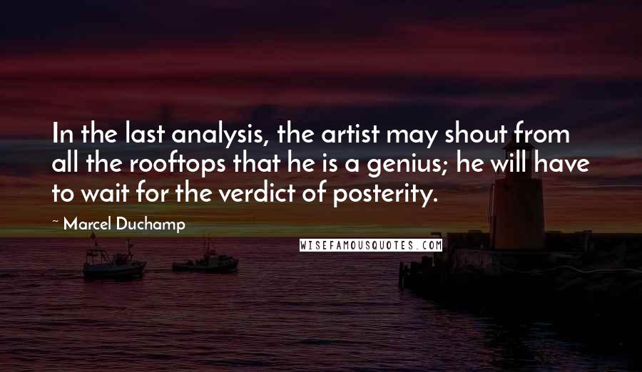 Marcel Duchamp Quotes: In the last analysis, the artist may shout from all the rooftops that he is a genius; he will have to wait for the verdict of posterity.