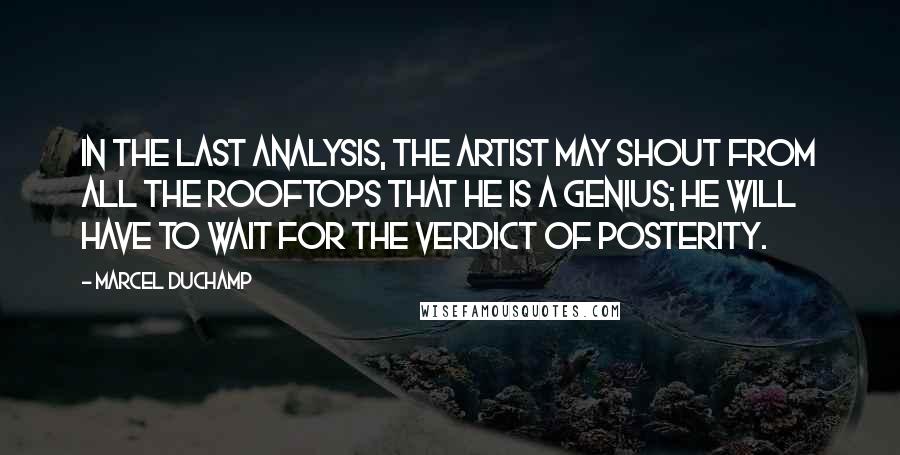 Marcel Duchamp Quotes: In the last analysis, the artist may shout from all the rooftops that he is a genius; he will have to wait for the verdict of posterity.