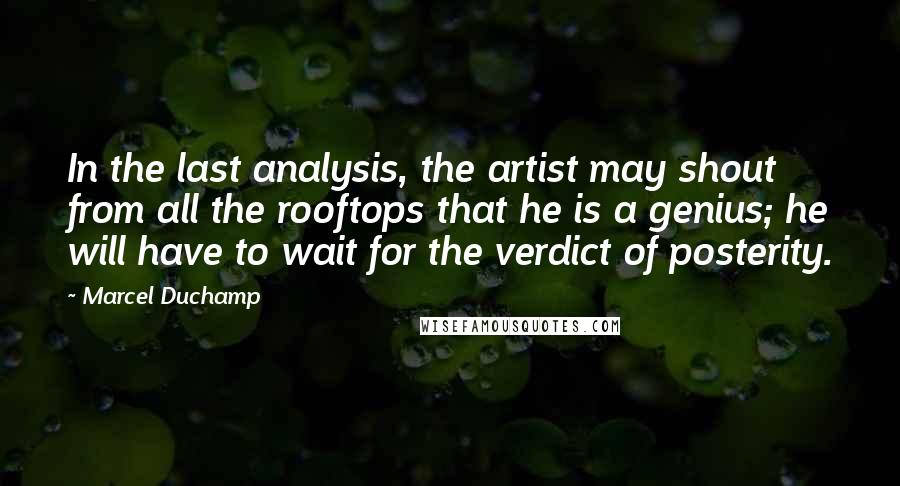 Marcel Duchamp Quotes: In the last analysis, the artist may shout from all the rooftops that he is a genius; he will have to wait for the verdict of posterity.