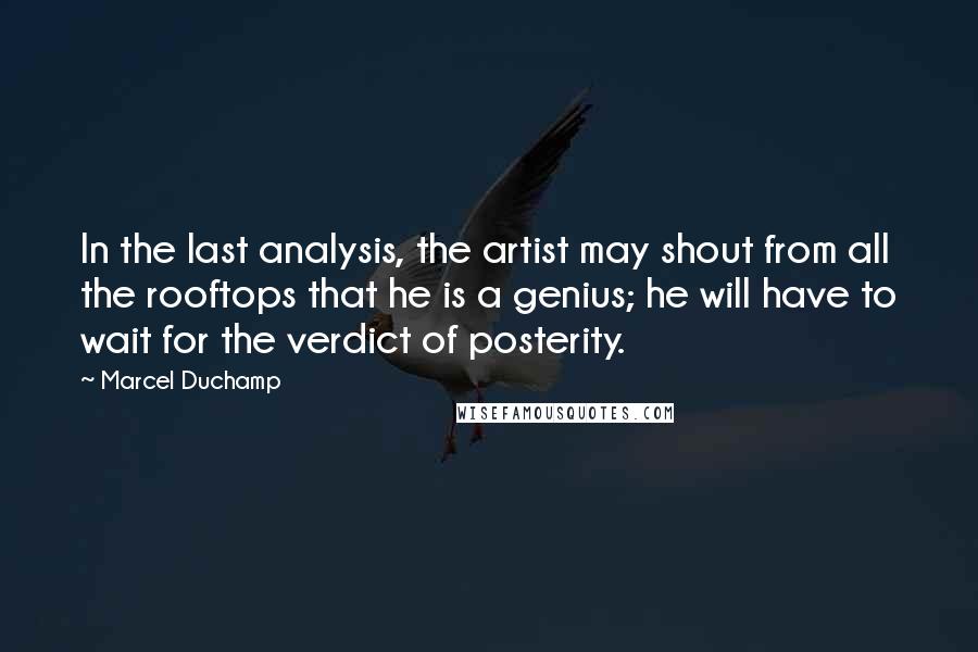 Marcel Duchamp Quotes: In the last analysis, the artist may shout from all the rooftops that he is a genius; he will have to wait for the verdict of posterity.