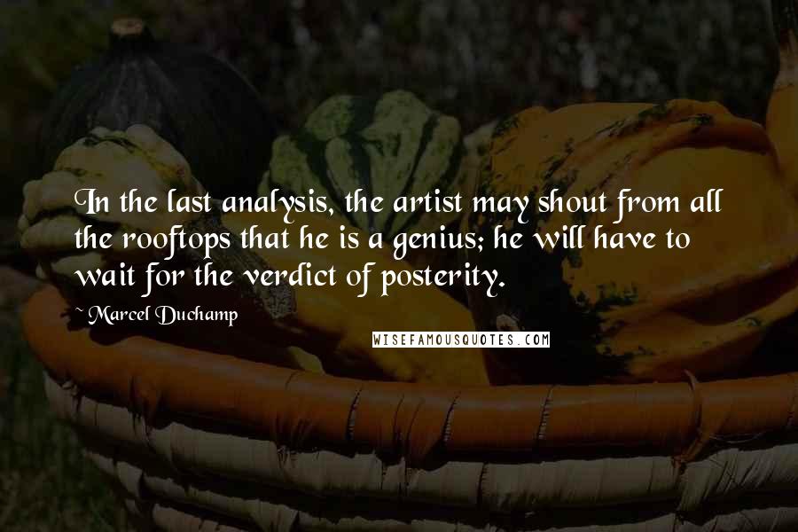 Marcel Duchamp Quotes: In the last analysis, the artist may shout from all the rooftops that he is a genius; he will have to wait for the verdict of posterity.