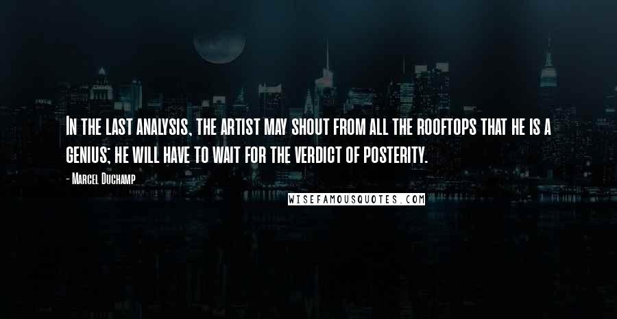 Marcel Duchamp Quotes: In the last analysis, the artist may shout from all the rooftops that he is a genius; he will have to wait for the verdict of posterity.