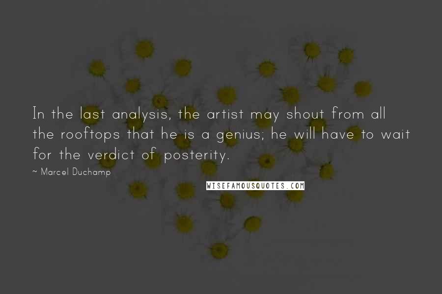 Marcel Duchamp Quotes: In the last analysis, the artist may shout from all the rooftops that he is a genius; he will have to wait for the verdict of posterity.