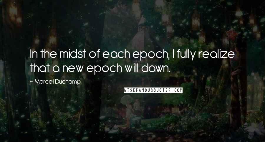 Marcel Duchamp Quotes: In the midst of each epoch, I fully realize that a new epoch will dawn.