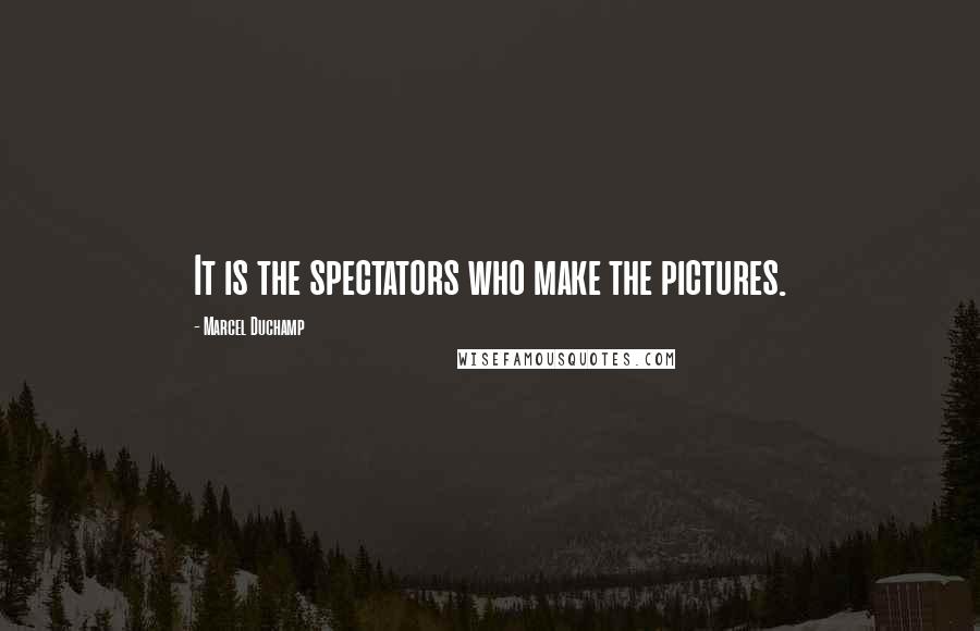 Marcel Duchamp Quotes: It is the spectators who make the pictures.