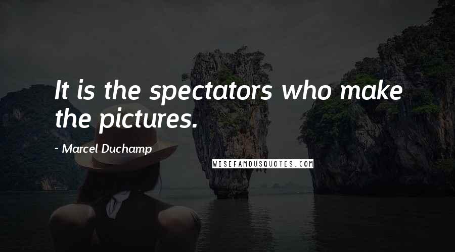 Marcel Duchamp Quotes: It is the spectators who make the pictures.