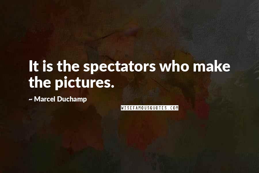 Marcel Duchamp Quotes: It is the spectators who make the pictures.