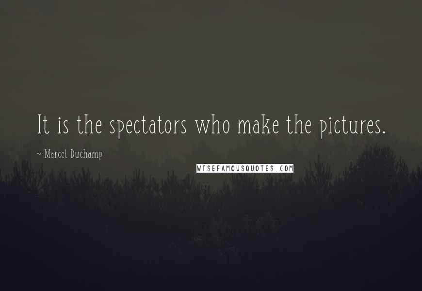 Marcel Duchamp Quotes: It is the spectators who make the pictures.