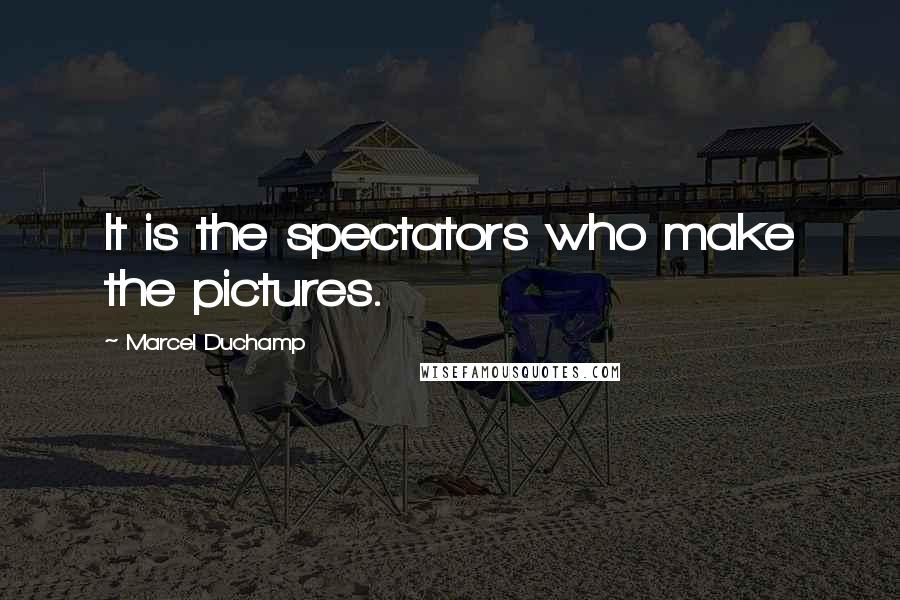 Marcel Duchamp Quotes: It is the spectators who make the pictures.