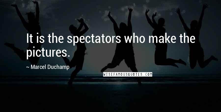 Marcel Duchamp Quotes: It is the spectators who make the pictures.