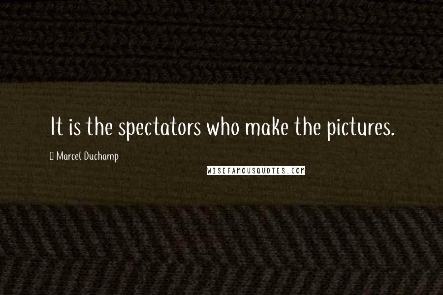 Marcel Duchamp Quotes: It is the spectators who make the pictures.