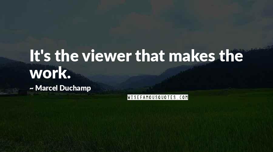 Marcel Duchamp Quotes: It's the viewer that makes the work.