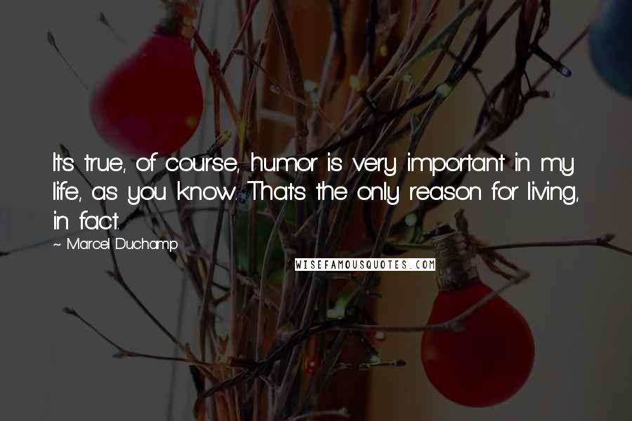Marcel Duchamp Quotes: It's true, of course, humor is very important in my life, as you know. That's the only reason for living, in fact.