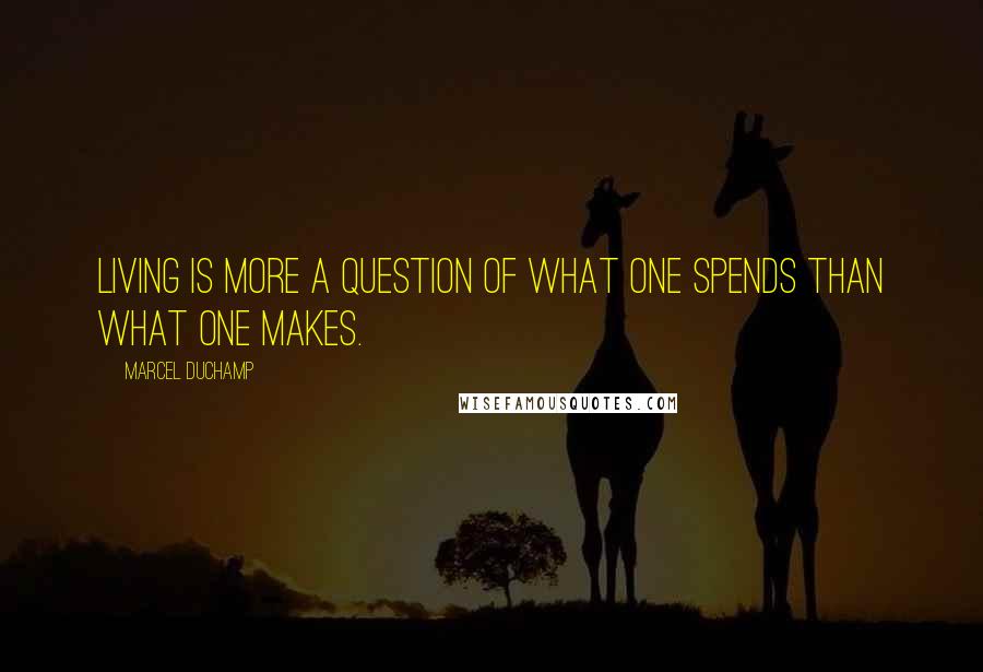 Marcel Duchamp Quotes: Living is more a question of what one spends than what one makes.