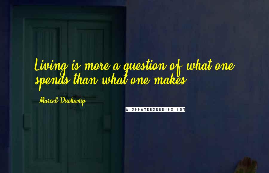 Marcel Duchamp Quotes: Living is more a question of what one spends than what one makes.