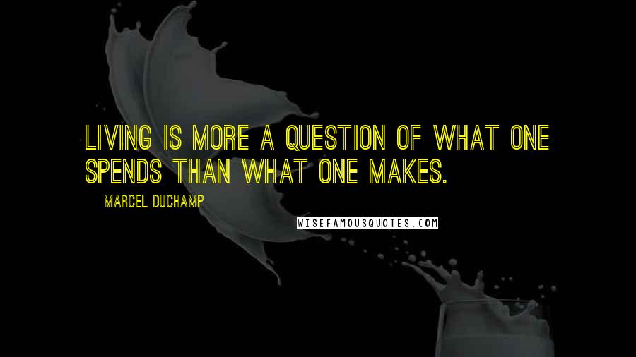 Marcel Duchamp Quotes: Living is more a question of what one spends than what one makes.