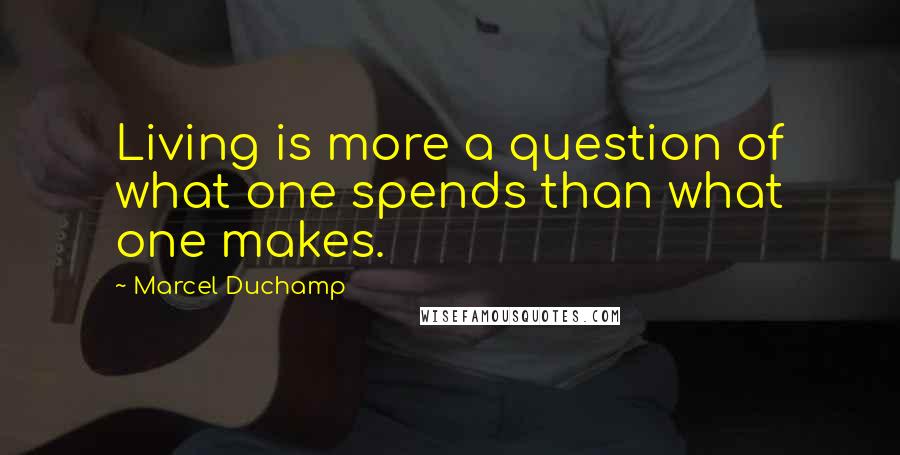 Marcel Duchamp Quotes: Living is more a question of what one spends than what one makes.