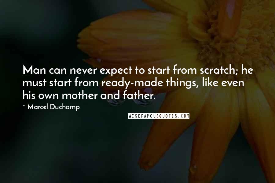 Marcel Duchamp Quotes: Man can never expect to start from scratch; he must start from ready-made things, like even his own mother and father.