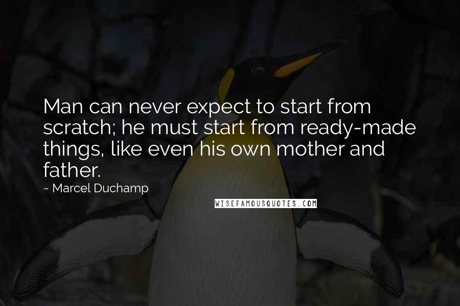 Marcel Duchamp Quotes: Man can never expect to start from scratch; he must start from ready-made things, like even his own mother and father.