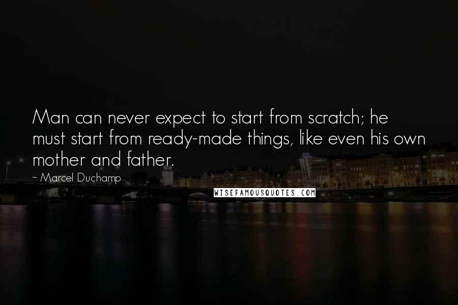 Marcel Duchamp Quotes: Man can never expect to start from scratch; he must start from ready-made things, like even his own mother and father.