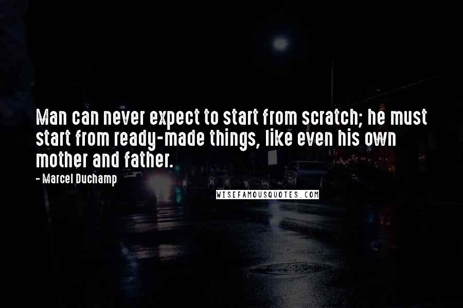 Marcel Duchamp Quotes: Man can never expect to start from scratch; he must start from ready-made things, like even his own mother and father.