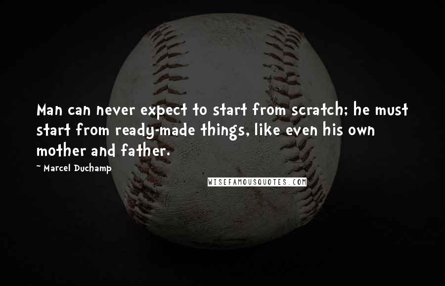 Marcel Duchamp Quotes: Man can never expect to start from scratch; he must start from ready-made things, like even his own mother and father.