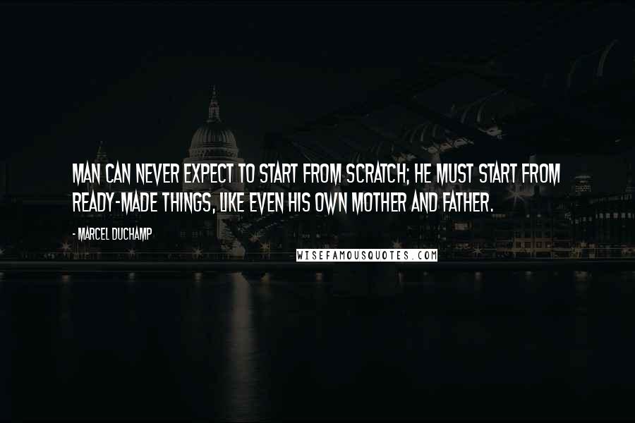 Marcel Duchamp Quotes: Man can never expect to start from scratch; he must start from ready-made things, like even his own mother and father.
