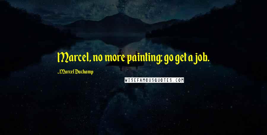 Marcel Duchamp Quotes: Marcel, no more painting; go get a job.