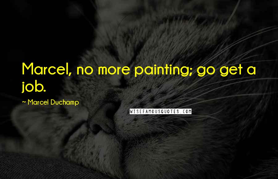 Marcel Duchamp Quotes: Marcel, no more painting; go get a job.