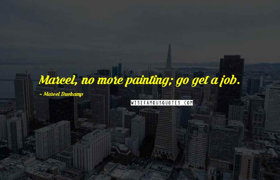 Marcel Duchamp Quotes: Marcel, no more painting; go get a job.