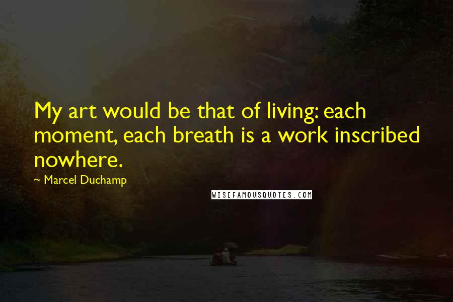 Marcel Duchamp Quotes: My art would be that of living: each moment, each breath is a work inscribed nowhere.