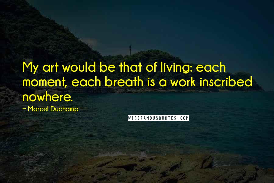 Marcel Duchamp Quotes: My art would be that of living: each moment, each breath is a work inscribed nowhere.