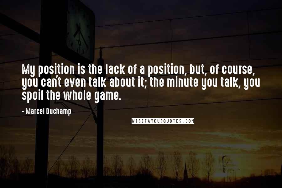 Marcel Duchamp Quotes: My position is the lack of a position, but, of course, you can't even talk about it; the minute you talk, you spoil the whole game.