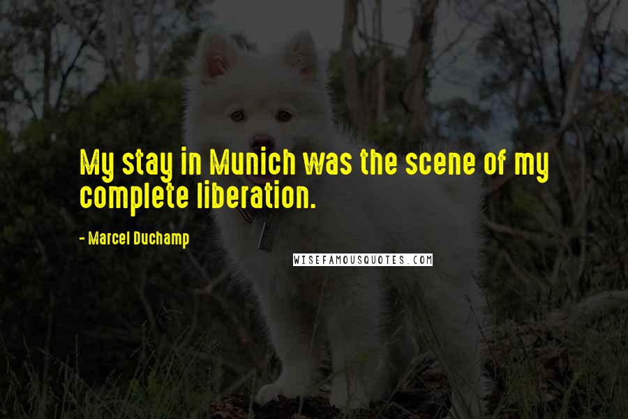 Marcel Duchamp Quotes: My stay in Munich was the scene of my complete liberation.